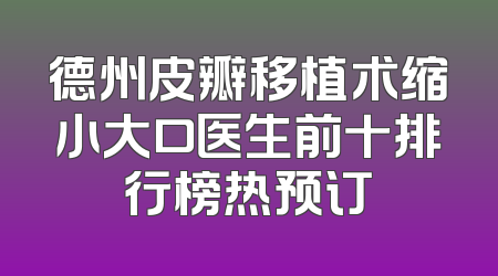 德州皮瓣移植术缩小大口医生前十排行榜热预订