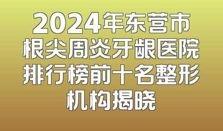 2024年东营市根尖周炎牙龈医院排行榜前十名整形机构揭晓