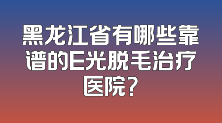 黑龙江省有哪些靠谱的E光脱毛治疗医院？
