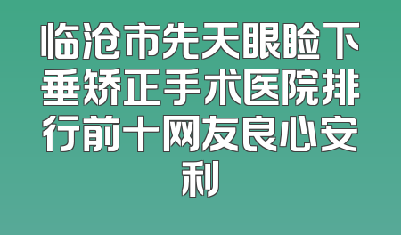 临沧市先天眼睑下垂矫正手术医院排行前十网友良心安利