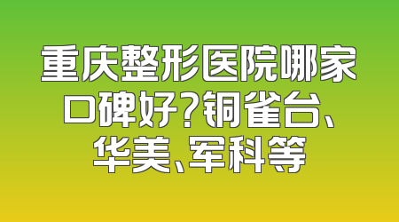 重庆整形医院哪家口碑好？铜雀台、华美、军科等