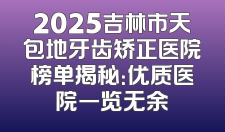 2025吉林市天包地牙齿矫正医院榜单揭秘：优质医院一览无余