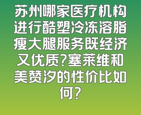 苏州哪家医疗机构进行酷塑冷冻溶脂瘦大腿服务既经济又优质？塞莱维和美赞汐的性价比如何？