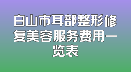 白山市耳部整形修复美容服务费用一览表