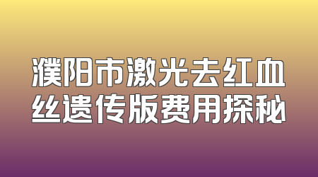 濮阳市激光去红血丝遗传版费用探秘