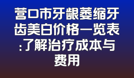 营口市牙龈萎缩牙齿美白价格一览表：了解治疗成本与费用