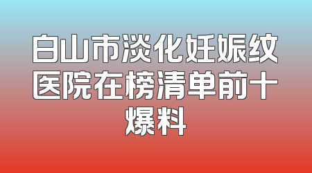 白山市淡化妊娠纹医院在榜清单前十爆料