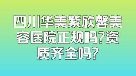 四川华美紫欣馨美容医院正规吗？资质齐全吗？