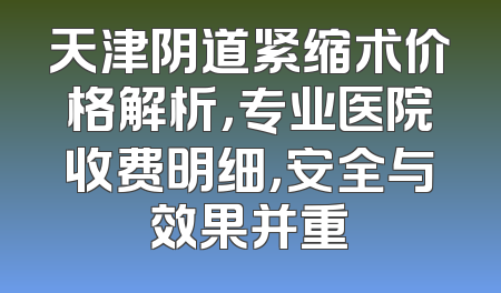 天津阴道紧缩术价格解析，专业医院收费明细，安全与效果并重