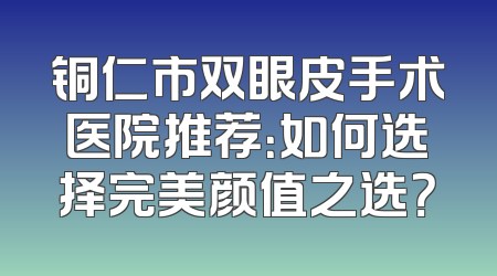 铜仁市双眼皮手术医院推荐：如何选择完美颜值之选？