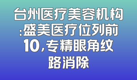 台州医疗美容机构：盛美医疗位列前10，专精眼角纹路消除