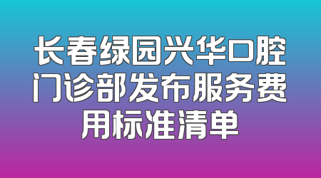 长春绿园兴华口腔门诊部发布服务费用标准清单