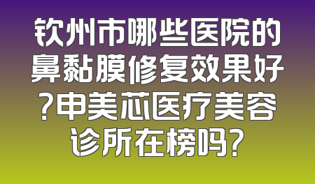 钦州市哪些医院的鼻黏膜修复效果好？申美芯医疗美容诊所在榜吗？