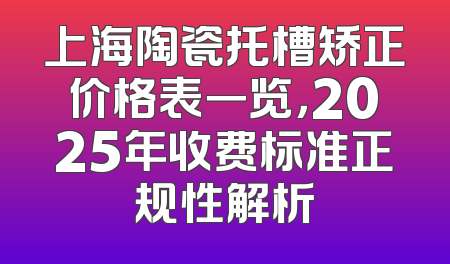 上海陶瓷托槽矫正价格表一览，2025年收费标准正规性解析