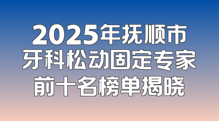 2025年抚顺市牙科松动固定专家前十名榜单揭晓