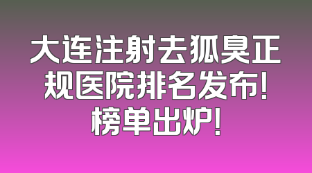 大连注射去狐臭正规医院排名发布！榜单出炉！