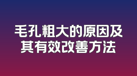 毛孔粗大的原因及其有效改善方法