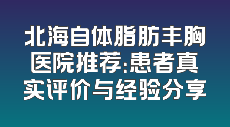 北海自体脂肪丰胸医院推荐：患者真实评价与经验分享