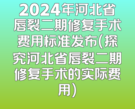 2024年河北省唇裂二期修复手术费用标准发布（探究河北省唇裂二期修复手术的实际费用）