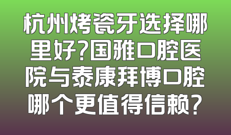 杭州烤瓷牙选择哪里好？国雅口腔医院与泰康拜博口腔哪个更值得信赖？
