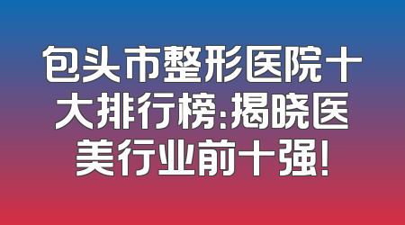 包头市整形医院十大排行榜：揭晓医美行业前十强！