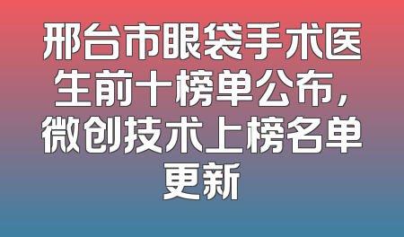 邢台市眼袋手术医生前十榜单公布，微创技术上榜名单更新