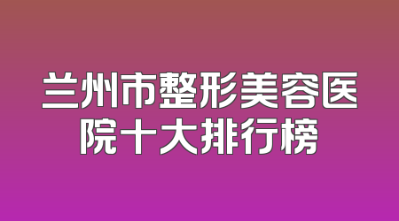 兰州市整形美容医院十大排行榜
