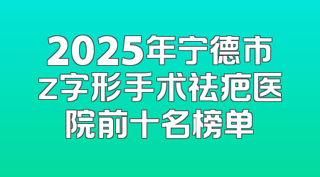 2025年宁德市z字形手术祛疤医院前十名榜单