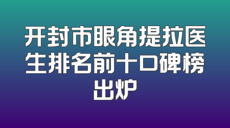 开封市眼角提拉医生排名前十口碑榜出炉