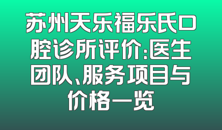 苏州天乐福乐氏口腔诊所评价：医生团队、服务项目与价格一览