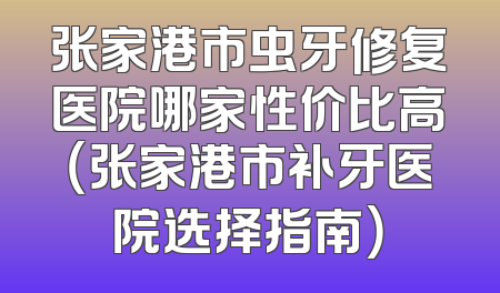 张家港市虫牙修复医院哪家性价比高（张家港市补牙医院选择指南）