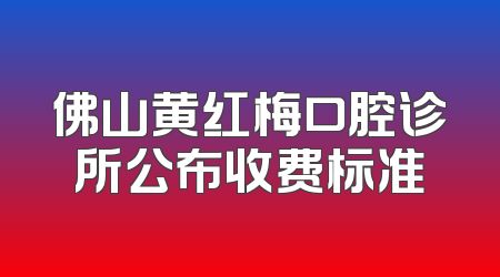 佛山黄红梅口腔诊所公布收费标准