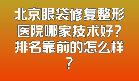 北京眼袋修复整形医院哪家技术好？排名靠前的怎么样？
