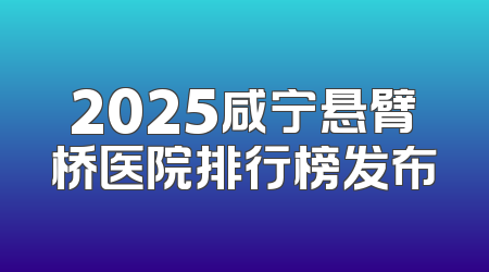 2025咸宁悬臂桥医院排行榜发布