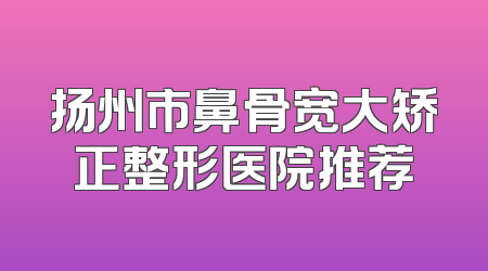 扬州市鼻骨宽大矫正整形医院推荐