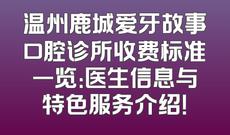 温州鹿城爱牙故事口腔诊所收费标准一览：医生信息与特色服务介绍！