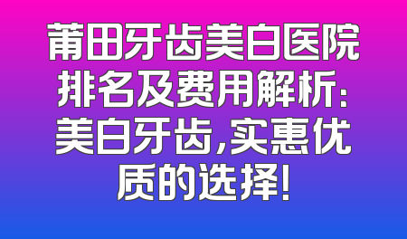 莆田牙齿美白医院排名及费用解析：美白牙齿，实惠优质的选择！