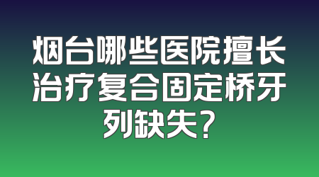 烟台哪些医院擅长治疗复合固定桥牙列缺失？