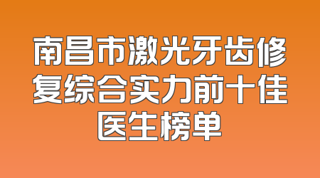 南昌市激光牙齿修复综合实力前十佳医生榜单