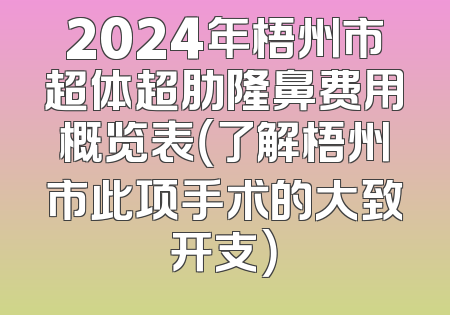 2024年梧州市超体超肋隆鼻费用概览表（了解梧州市此项手术的大致开支）