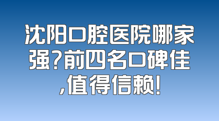 沈阳口腔医院哪家强？前四名口碑佳，值得信赖！