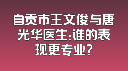 自贡市王文俊与唐光华医生：谁的表现更专业？