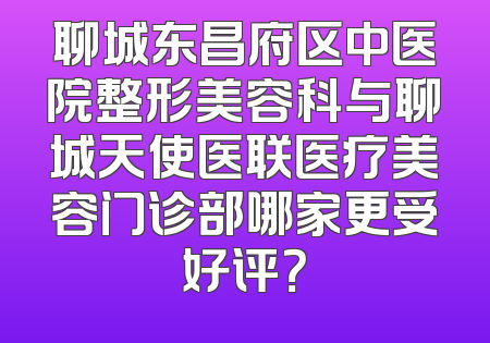 聊城东昌府区中医院整形美容科与聊城天使医联医疗美容门诊部哪家更受好评？