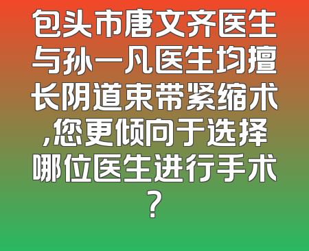 包头市唐文齐医生与孙一凡医生均擅长阴道束带紧缩术，您更倾向于选择哪位医生进行手术？