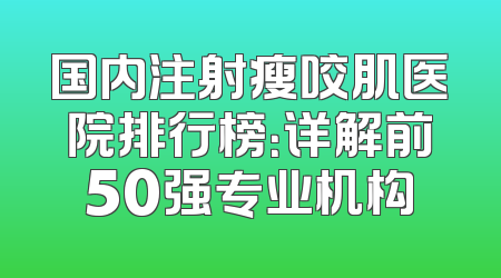 国内注射瘦咬肌医院排行榜：详解前50强专业机构
