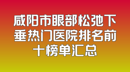 咸阳市眼部松弛下垂热门医院排名前十榜单汇总