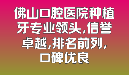 佛山口腔医院种植牙专业领头，信誉卓越，排名前列，口碑优良