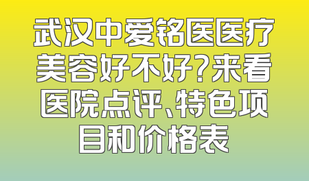 武汉中爱铭医医疗美容好不好？来看医院点评、特色项目和价格表