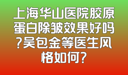 上海华山医院胶原蛋白除皱效果好吗？吴包金等医生风格如何？