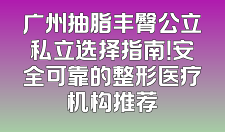 广州抽脂丰臀公立私立选择指南！安全可靠的整形医疗机构推荐